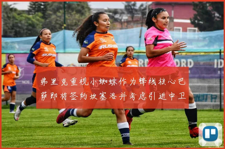 弗里克重视小蜘蛛作为锋线核心巴萨即将签约坎塞洛并考虑引进中卫