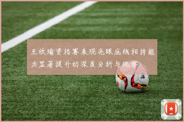 王欣瑜资格赛表现亮眼底线相持能力显著提升的深度分析与观察