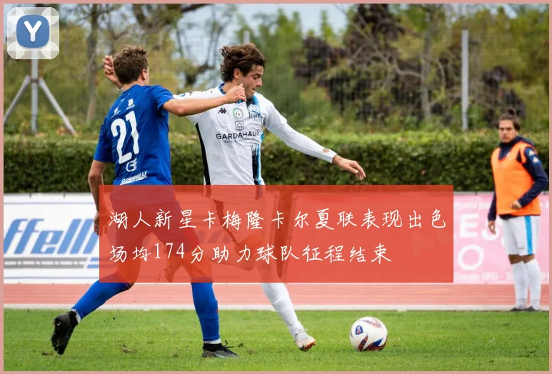 湖人新星卡梅隆卡尔夏联表现出色场均174分助力球队征程结束