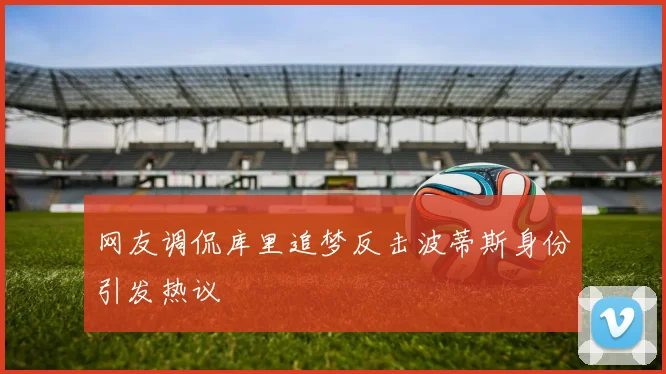 网友调侃库里追梦反击波蒂斯身份引发热议